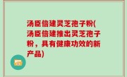 汤臣倍建灵芝孢子粉(汤臣倍建推出灵芝孢子粉，具有健康功效的新产品)