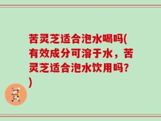 苦灵芝适合泡水喝吗(有效成分可溶于水，苦灵芝适合泡水饮用吗？)