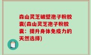 森山灵芝破壁孢子粉胶囊(森山灵芝孢子粉胶囊：提升身体免疫力的天然选择)