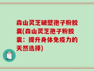 森山灵芝破壁孢子粉胶囊(森山灵芝孢子粉胶囊：提升身体免疫力的天然选择)