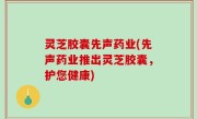 灵芝胶囊先声药业(先声药业推出灵芝胶囊，护您健康)