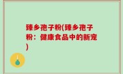 臻乡孢子粉(臻乡孢子粉：健康食品中的新宠)