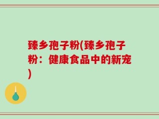 臻乡孢子粉(臻乡孢子粉：健康食品中的新宠)
