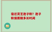 宿迁灵芝孢子粉？孢子粉保质期多长时间