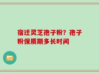 宿迁灵芝孢子粉？孢子粉保质期多长时间