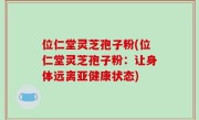 位仁堂灵芝孢子粉(位仁堂灵芝孢子粉：让身体远离亚健康状态)