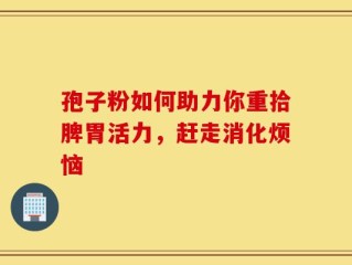 孢子粉如何助力你重拾脾胃活力，赶走消化烦恼