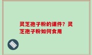 灵芝孢子粉的课件？灵芝孢子粉如何食用