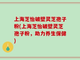 上海芝怡破壁灵芝孢子粉(上海芝怡破壁灵芝孢子粉，助力养生保健)