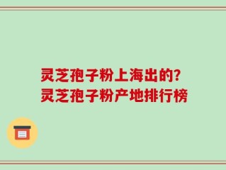 灵芝孢子粉上海出的？灵芝孢子粉产地排行榜