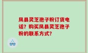 凤县灵芝孢子粉订货电话？购买凤县灵芝孢子粉的联系方式？