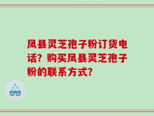 凤县灵芝孢子粉订货电话？购买凤县灵芝孢子粉的联系方式？