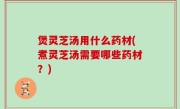 煲灵芝汤用什么药材(煮灵芝汤需要哪些药材？)