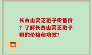 长白山灵芝孢子粉售价？了解长白山灵芝孢子粉的价格和功效？