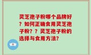 灵芝孢子粉哪个品牌好？如何正确食用灵芝孢子粉？？灵芝孢子粉的选择与食用方法？