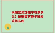未破壁灵芝孢子粉煮多久？破壁灵芝孢子粉应该怎么吃