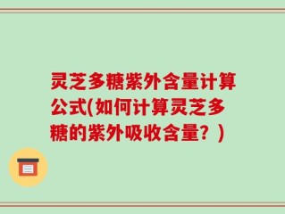 灵芝多糖紫外含量计算公式(如何计算灵芝多糖的紫外吸收含量？)