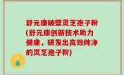 舒元康破壁灵芝孢子粉(舒元康创新技术助力健康，研发出高效纯净的灵芝孢子粉)