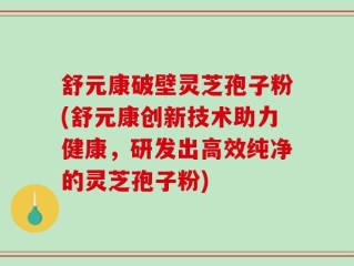 舒元康破壁灵芝孢子粉(舒元康创新技术助力健康，研发出高效纯净的灵芝孢子粉)