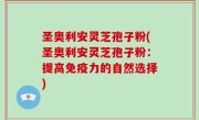 圣奥利安灵芝孢子粉(圣奥利安灵芝孢子粉：提高免疫力的自然选择)