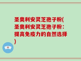 圣奥利安灵芝孢子粉(圣奥利安灵芝孢子粉：提高免疫力的自然选择)