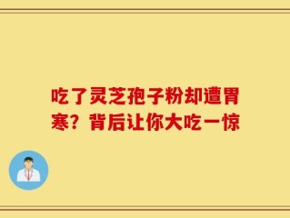 吃了灵芝孢子粉却遭胃寒？背后让你大吃一惊