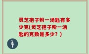 灵芝孢子粉一汤匙有多少克(灵芝孢子粉一汤匙的克数是多少？)