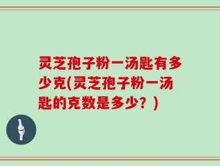 灵芝孢子粉一汤匙有多少克(灵芝孢子粉一汤匙的克数是多少？)