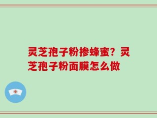 灵芝孢子粉掺蜂蜜？灵芝孢子粉面膜怎么做