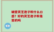 破壁灵芝孢子粉什么口感？好的灵芝孢子粉是苦的吗