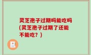 灵芝孢子过期吗能吃吗(灵芝孢子过期了还能不能吃？)