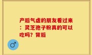 产后气虚的朋友看过来：灵芝孢子粉真的可以吃吗？背后