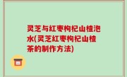 灵芝与红枣枸杞山楂泡水(灵芝红枣枸杞山楂茶的制作方法)