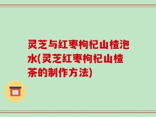 灵芝与红枣枸杞山楂泡水(灵芝红枣枸杞山楂茶的制作方法)