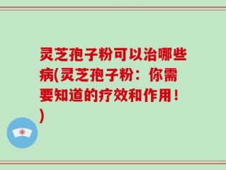 灵芝孢子粉可以治哪些病(灵芝孢子粉：你需要知道的疗效和作用！)