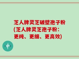 芝人牌灵芝破壁孢子粉(芝人牌灵芝孢子粉：更纯、更细、更高效)