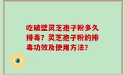 吃破壁灵芝孢子粉多久排毒？灵芝孢子粉的排毒功效及使用方法？