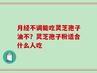 月经不调能吃灵芝孢子油不？灵芝孢子粉适合什么人吃
