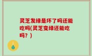 灵芝发绿是坏了吗还能吃吗(灵芝变绿还能吃吗？)