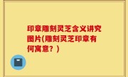 印章雕刻灵芝含义讲究图片(雕刻灵芝印章有何寓意？)