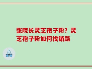 张院长灵芝孢子粉？灵芝孢子粉如何找销路