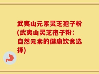 武夷山元素灵芝孢子粉(武夷山灵芝孢子粉：自然元素的健康饮食选择)