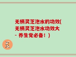 无柄灵芝泡水的功效(无柄灵芝泡水功效大 - 养生党必备！)