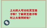 上火的人可以吃灵芝孢子粉？了解灵芝孢子粉对上火有何好处？