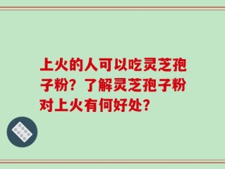 上火的人可以吃灵芝孢子粉？了解灵芝孢子粉对上火有何好处？