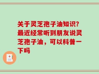 关于灵芝孢子油知识？最近经常听到朋友说灵芝孢子油，可以科普一下吗