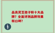 品高灵芝孢子粉十大品牌？全面评测品牌效果和口碑？