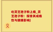 吃灵芝孢子粉上瘾_灵芝孢子粉：探索其成瘾性与健康影响)