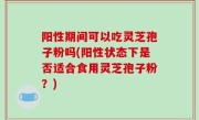 阳性期间可以吃灵芝孢子粉吗(阳性状态下是否适合食用灵芝孢子粉？)