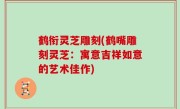 鹤衔灵芝雕刻(鹤嘴雕刻灵芝：寓意吉祥如意的艺术佳作)